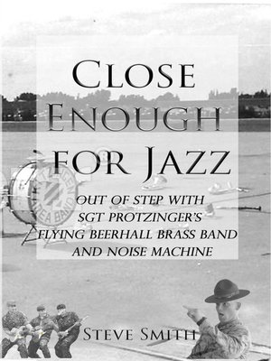 cover image of Close Enough For Jazz~ Out of Step with Sgt Protzinger's Flying Beer-hall Brass Band and Noise Machine